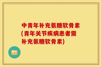 中青年补充氨糖软骨素(青年关节疾病患者需补充氨糖软骨素)