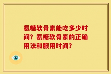氨糖软骨素能吃多少时间？氨糖软骨素的正确用法和服用时间？