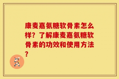 康麦嘉氨糖软骨素怎么样？了解康麦嘉氨糖软骨素的功效和使用方法？
