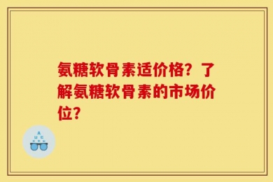 氨糖软骨素适价格？了解氨糖软骨素的市场价位？