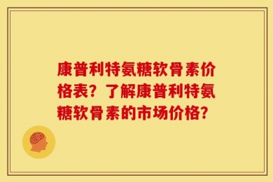 康普利特氨糖软骨素价格表？了解康普利特氨糖软骨素的市场价格？