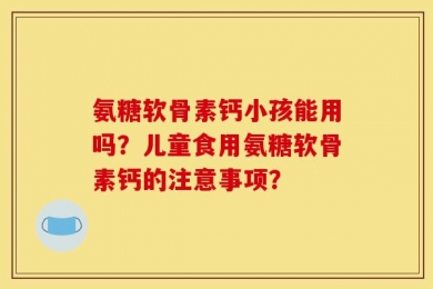 氨糖软骨素钙小孩能用吗？儿童食用氨糖软骨素钙的注意事项？