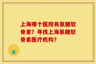 上海哪个医院有氨糖软骨素？寻找上海氨糖软骨素医疗机构？
