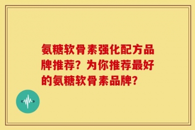 氨糖软骨素强化配方品牌推荐？为你推荐最好的氨糖软骨素品牌？