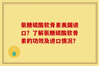氨糖硫酸软骨素美国进口？了解氨糖硫酸软骨素的功效及进口情况？