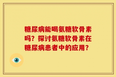 糖尿病能喝氨糖软骨素吗？探讨氨糖软骨素在糖尿病患者中的应用？