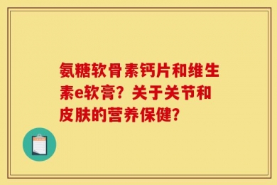 氨糖软骨素钙片和维生素e软膏？关于关节和皮肤的营养保健？