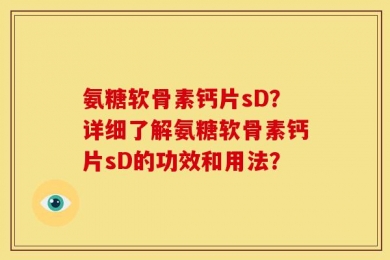 氨糖软骨素钙片sD？详细了解氨糖软骨素钙片sD的功效和用法？
