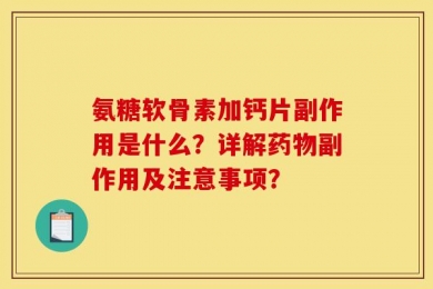 氨糖软骨素加钙片副作用是什么？详解药物副作用及注意事项？