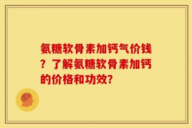 氨糖软骨素加钙气价钱？了解氨糖软骨素加钙的价格和功效？
