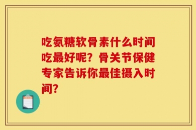 吃氨糖软骨素什么时间吃最好呢？骨关节保健专家告诉你最佳摄入时间？