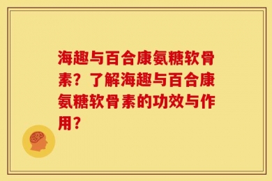 海趣与百合康氨糖软骨素？了解海趣与百合康氨糖软骨素的功效与作用？