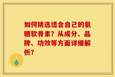 如何挑选适合自己的氨糖软骨素？从成分、品牌、功效等方面详细解析？