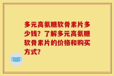 多元高氨糖软骨素片多少钱？了解多元高氨糖软骨素片的价格和购买方式？