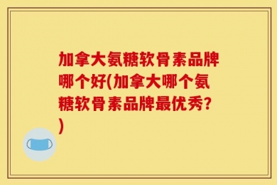 加拿大氨糖软骨素品牌哪个好(加拿大哪个氨糖软骨素品牌最优秀？)