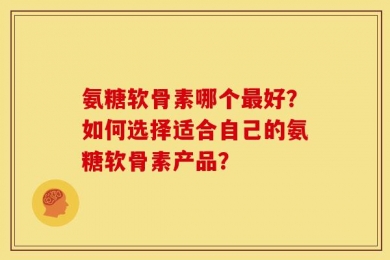 氨糖软骨素哪个最好？如何选择适合自己的氨糖软骨素产品？