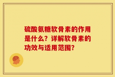 硫酸氨糖软骨素的作用是什么？详解软骨素的功效与适用范围？