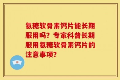 氨糖软骨素钙片能长期服用吗？专家科普长期服用氨糖软骨素钙片的注意事项？