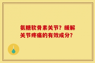 氨糖软骨素关节？缓解关节疼痛的有效成分？