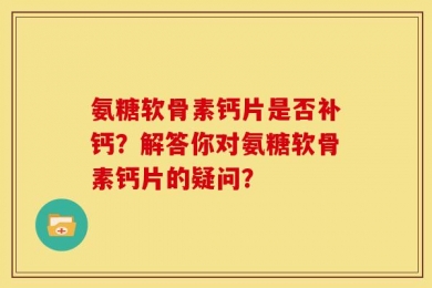 氨糖软骨素钙片是否补钙？解答你对氨糖软骨素钙片的疑问？