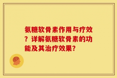 氨糖软骨素作用与疗效？详解氨糖软骨素的功能及其治疗效果？