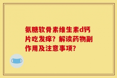 氨糖软骨素维生素d钙片吃发痒？解读药物副作用及注意事项？