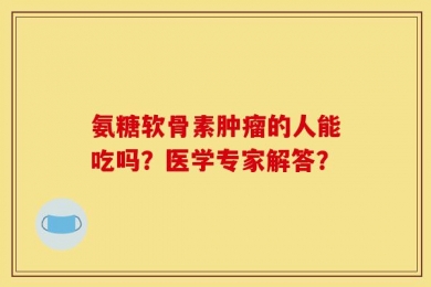 氨糖软骨素肿瘤的人能吃吗？医学专家解答？