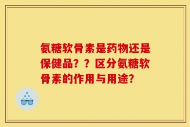 氨糖软骨素是药物还是保健品？？区分氨糖软骨素的作用与用途？