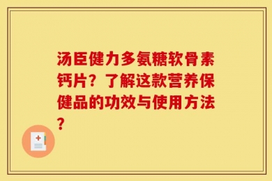 汤臣健力多氨糖软骨素钙片？了解这款营养保健品的功效与使用方法？