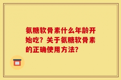 氨糖软骨素什么年龄开始吃？关于氨糖软骨素的正确使用方法？