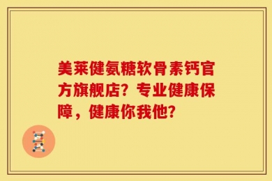 美莱健氨糖软骨素钙官方旗舰店？专业健康保障，健康你我他？