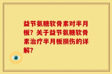 益节氨糖软骨素对半月板？关于益节氨糖软骨素治疗半月板损伤的详解？