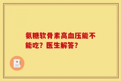 氨糖软骨素高血压能不能吃？医生解答？