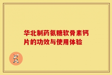 华北制药氨糖软骨素钙片的功效与使用体验