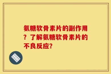 氨糖软骨素片的副作用？了解氨糖软骨素片的不良反应？