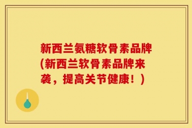 新西兰氨糖软骨素品牌(新西兰软骨素品牌来袭，提高关节健康！)