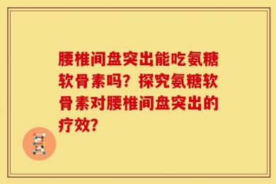 腰椎间盘突出能吃氨糖软骨素吗？探究氨糖软骨素对腰椎间盘突出的疗效？