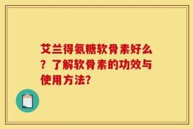 艾兰得氨糖软骨素好么？了解软骨素的功效与使用方法？