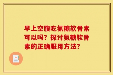 早上空腹吃氨糖软骨素可以吗？探讨氨糖软骨素的正确服用方法？