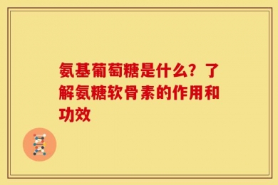 氨基葡萄糖是什么？了解氨糖软骨素的作用和功效