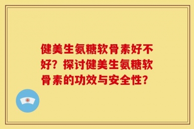 健美生氨糖软骨素好不好？探讨健美生氨糖软骨素的功效与安全性？
