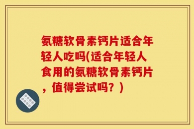 氨糖软骨素钙片适合年轻人吃吗(适合年轻人食用的氨糖软骨素钙片，值得尝试吗？)