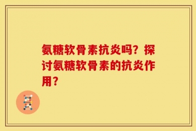 氨糖软骨素抗炎吗？探讨氨糖软骨素的抗炎作用？