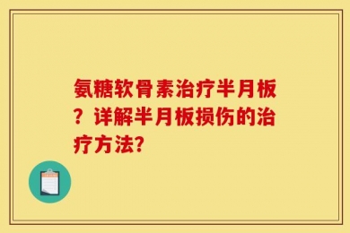 氨糖软骨素治疗半月板？详解半月板损伤的治疗方法？