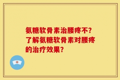 氨糖软骨素治腰疼不？了解氨糖软骨素对腰疼的治疗效果？