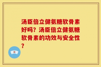 汤臣倍立健氨糖软骨素好吗？汤臣倍立健氨糖软骨素的功效与安全性？