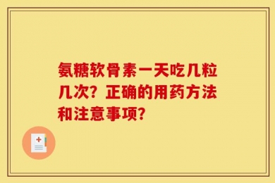 氨糖软骨素一天吃几粒几次？正确的用药方法和注意事项？