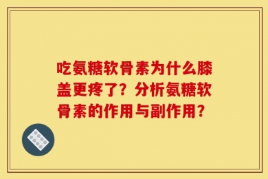 吃氨糖软骨素为什么膝盖更疼了？分析氨糖软骨素的作用与副作用？