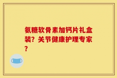 氨糖软骨素加钙片礼盒装？关节健康护理专家？
