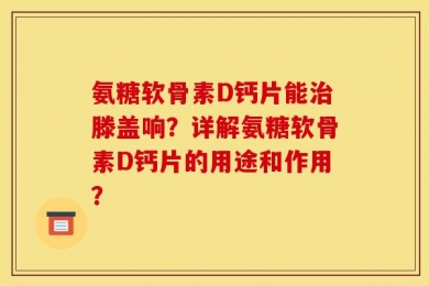 氨糖软骨素D钙片能治滕盖响？详解氨糖软骨素D钙片的用途和作用？